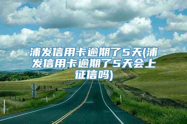 浦发信用卡逾期了5天(浦发信用卡逾期了5天会上征信吗)