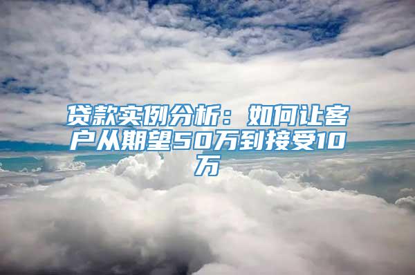 贷款实例分析：如何让客户从期望50万到接受10万