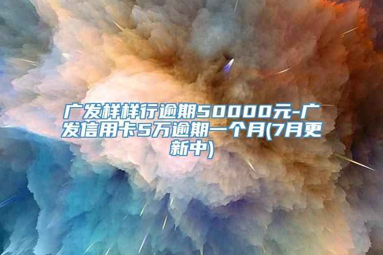 广发样样行逾期50000元-广发信用卡5万逾期一个月(7月更新中)