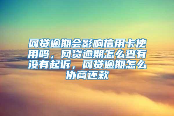 网贷逾期会影响信用卡使用吗，网贷逾期怎么查有没有起诉，网贷逾期怎么协商还款