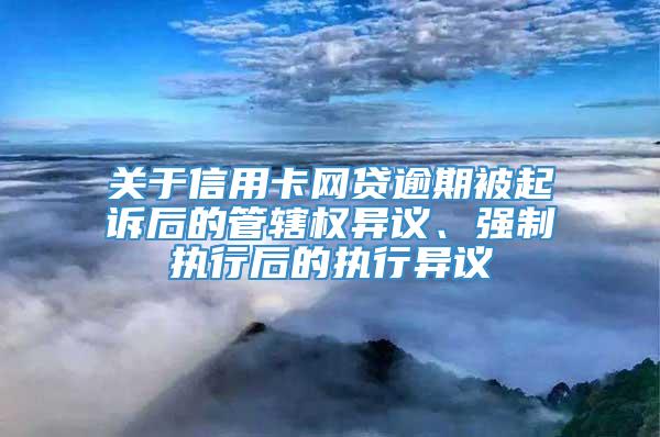 关于信用卡网贷逾期被起诉后的管辖权异议、强制执行后的执行异议