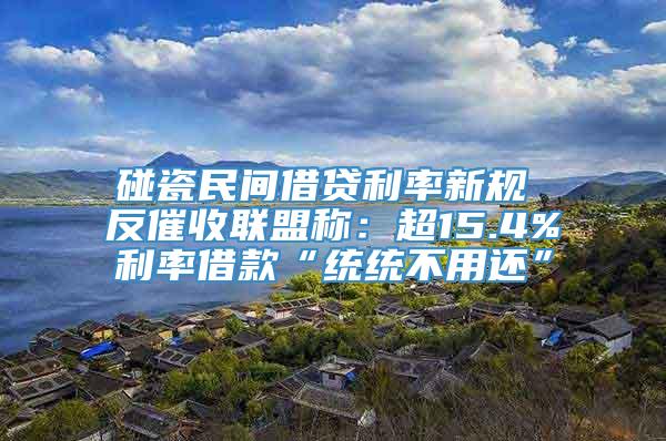 碰瓷民间借贷利率新规 反催收联盟称：超15.4%利率借款“统统不用还”