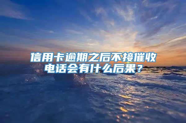 信用卡逾期之后不接催收电话会有什么后果？