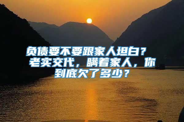 负债要不要跟家人坦白？ 老实交代，瞒着家人，你到底欠了多少？