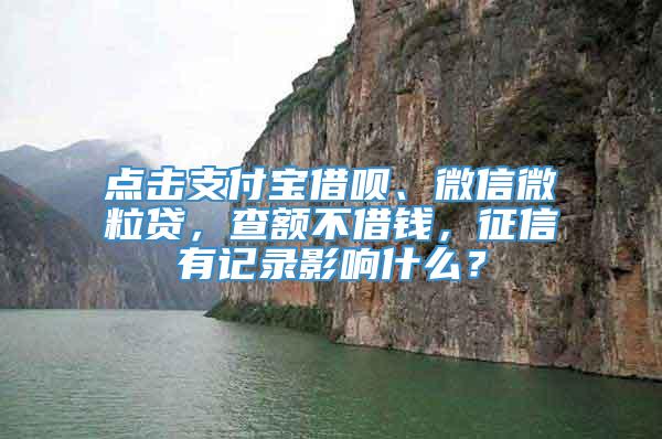 点击支付宝借呗、微信微粒贷，查额不借钱，征信有记录影响什么？