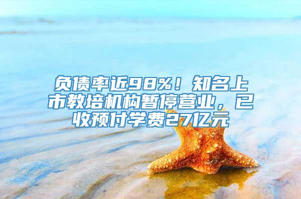 负债率近98%！知名上市教培机构暂停营业，已收预付学费27亿元