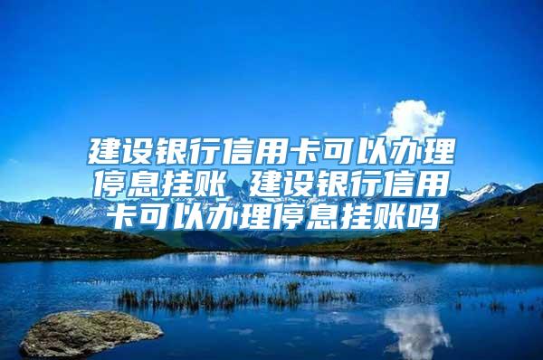 建设银行信用卡可以办理停息挂账 建设银行信用卡可以办理停息挂账吗