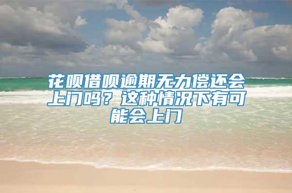 花呗借呗逾期无力偿还会上门吗？这种情况下有可能会上门