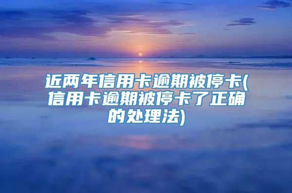 近两年信用卡逾期被停卡(信用卡逾期被停卡了正确的处理法)