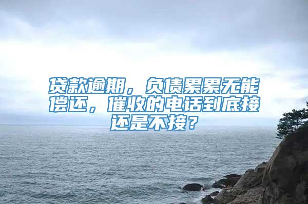 贷款逾期，负债累累无能偿还，催收的电话到底接还是不接？