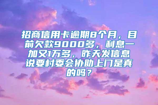 招商信用卡逾期8个月，目前欠款9000多，利息一加又1万多，昨天发信息说要村委会协助上门是真的吗？