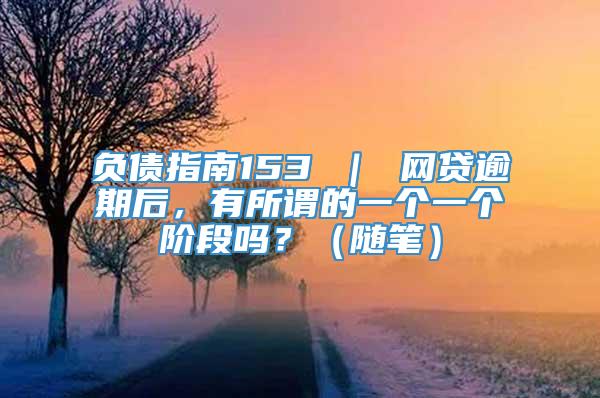 负债指南153 ｜ 网贷逾期后，有所谓的一个一个阶段吗？（随笔）