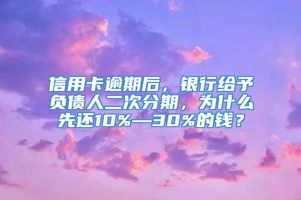 信用卡逾期后，银行给予负债人二次分期，为什么先还10%—30%的钱？