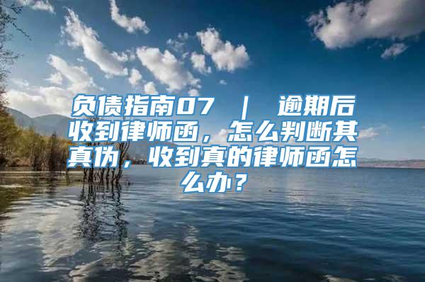 负债指南07 ｜ 逾期后收到律师函，怎么判断其真伪，收到真的律师函怎么办？