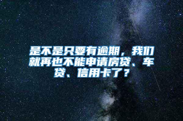 是不是只要有逾期，我们就再也不能申请房贷、车贷、信用卡了？