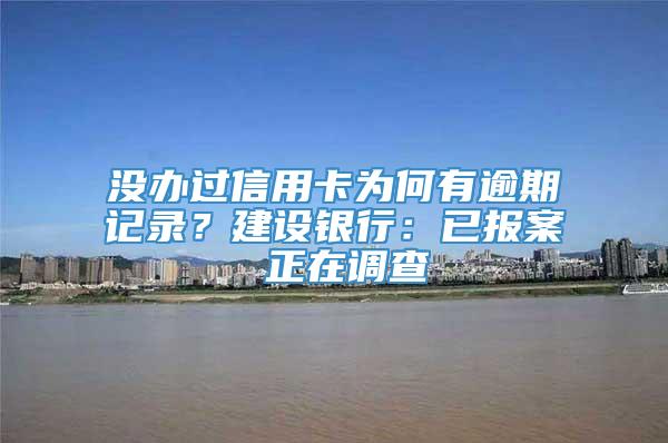 没办过信用卡为何有逾期记录？建设银行：已报案 正在调查