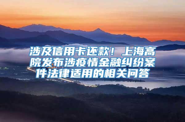 涉及信用卡还款！上海高院发布涉疫情金融纠纷案件法律适用的相关问答