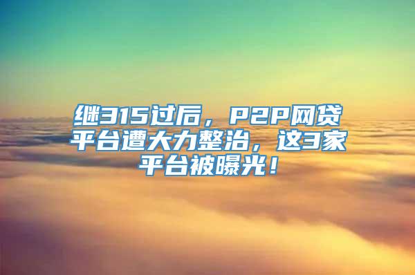 继315过后，P2P网贷平台遭大力整治，这3家平台被曝光！