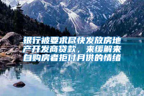 银行被要求尽快发放房地产开发商贷款，来缓解来自购房者拒付月供的情绪