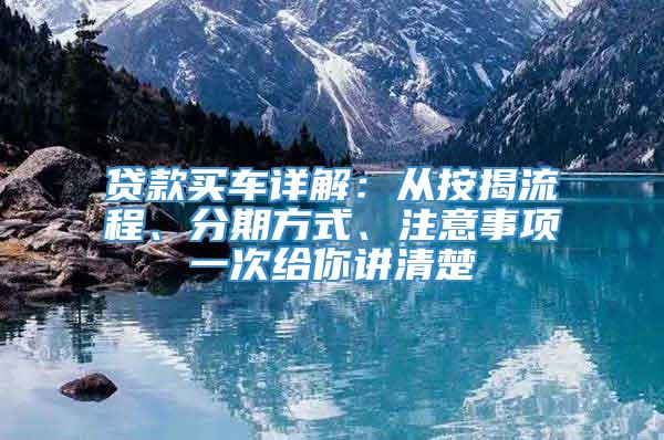 贷款买车详解：从按揭流程、分期方式、注意事项一次给你讲清楚