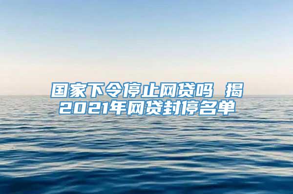 国家下令停止网贷吗 揭2021年网贷封停名单