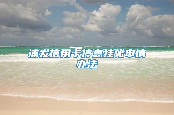 浦发信用卡停息挂帐申请办法