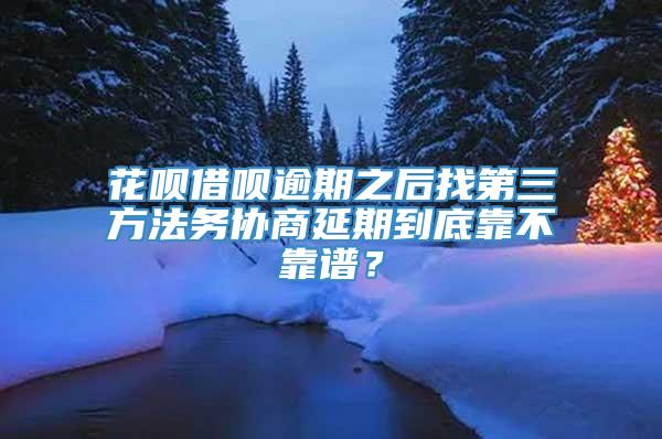 花呗借呗逾期之后找第三方法务协商延期到底靠不靠谱？