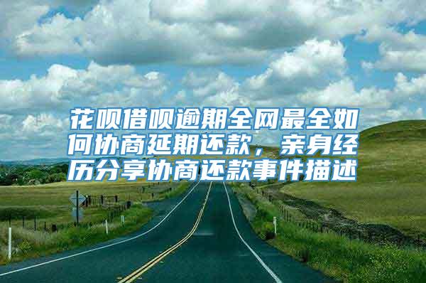 花呗借呗逾期全网最全如何协商延期还款，亲身经历分享协商还款事件描述