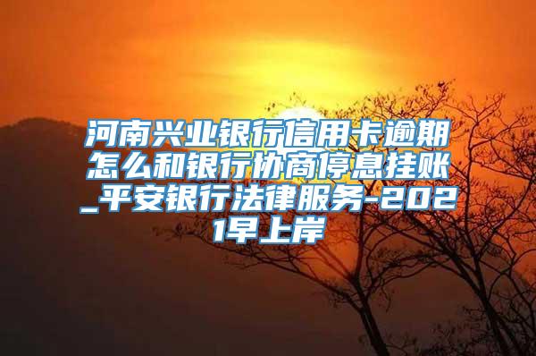 河南兴业银行信用卡逾期怎么和银行协商停息挂账_平安银行法律服务-2021早上岸