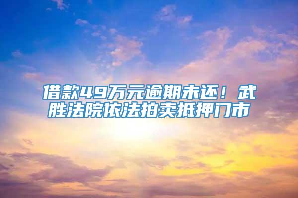 借款49万元逾期未还！武胜法院依法拍卖抵押门市