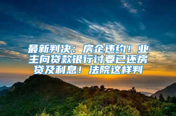 最新判决：房企违约！业主向贷款银行讨要已还房贷及利息！法院这样判