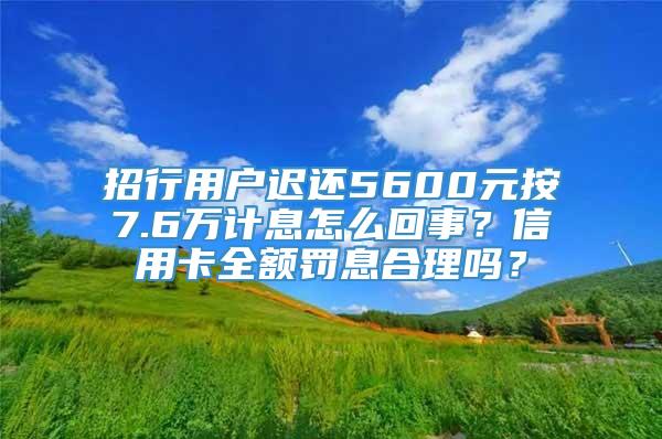 招行用户迟还5600元按7.6万计息怎么回事？信用卡全额罚息合理吗？