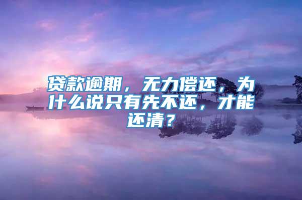 贷款逾期，无力偿还，为什么说只有先不还，才能还清？