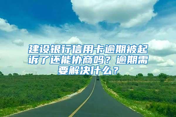 建设银行信用卡逾期被起诉了还能协商吗？逾期需要解决什么？