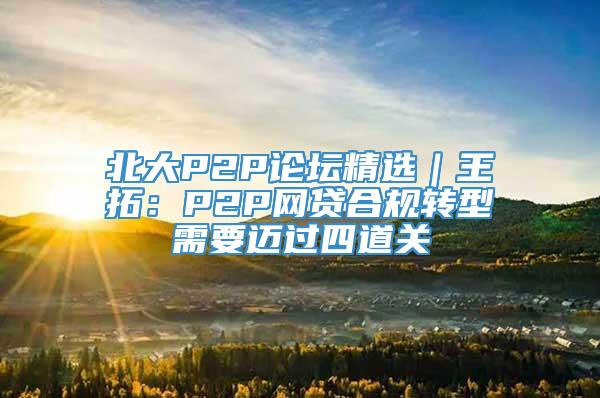 北大P2P论坛精选｜王拓：P2P网贷合规转型需要迈过四道关