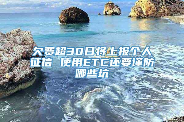 欠费超30日将上报个人征信 使用ETC还要谨防哪些坑