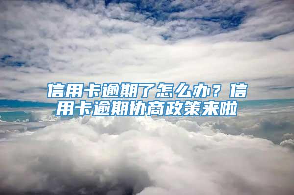 信用卡逾期了怎么办？信用卡逾期协商政策来啦