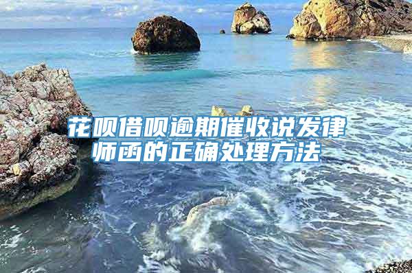 花呗借呗逾期催收说发律师函的正确处理方法