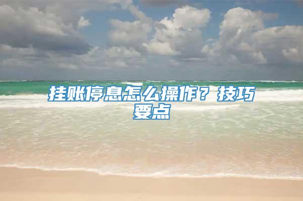 挂账停息怎么操作？技巧要点