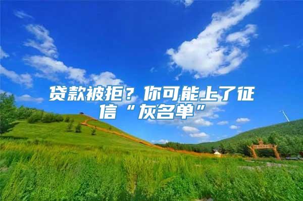 贷款被拒？你可能上了征信“灰名单”