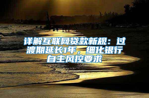 详解互联网贷款新规：过渡期延长1年，细化银行自主风控要求