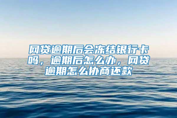 网贷逾期后会冻结银行卡吗，逾期后怎么办，网贷逾期怎么协商还款