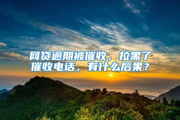 网贷逾期被催收，拉黑了催收电话，有什么后果？