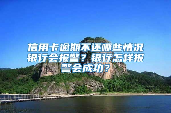 信用卡逾期不还哪些情况银行会报警？银行怎样报警会成功？