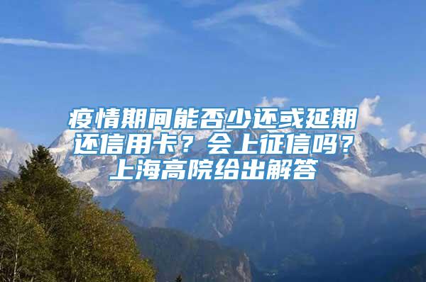 疫情期间能否少还或延期还信用卡？会上征信吗？上海高院给出解答