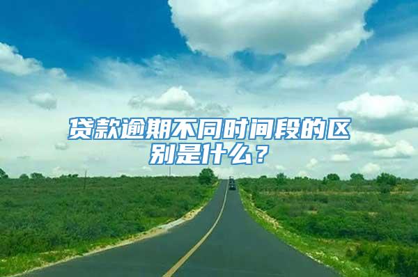 贷款逾期不同时间段的区别是什么？