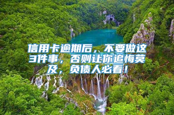 信用卡逾期后，不要做这3件事，否则让你追悔莫及，负债人必看！