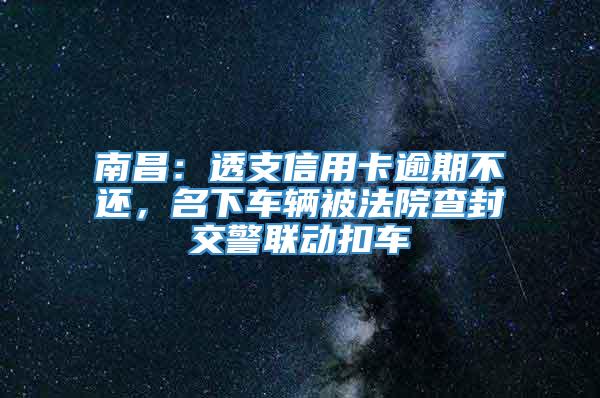 南昌：透支信用卡逾期不还，名下车辆被法院查封交警联动扣车