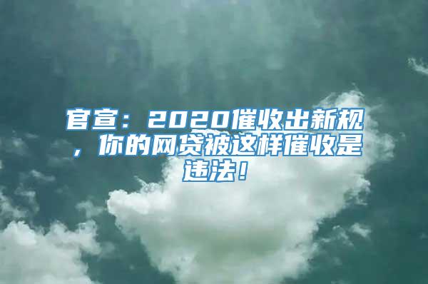 官宣：2020催收出新规，你的网贷被这样催收是违法！