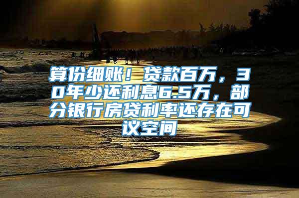 算份细账！贷款百万，30年少还利息6.5万，部分银行房贷利率还存在可议空间